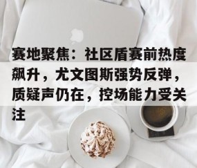 lol电竞网址 -关于赛地聚焦：社区盾赛前热度飙升，尤文图斯强势反弹，质疑声仍在，控场能力受关注的信息